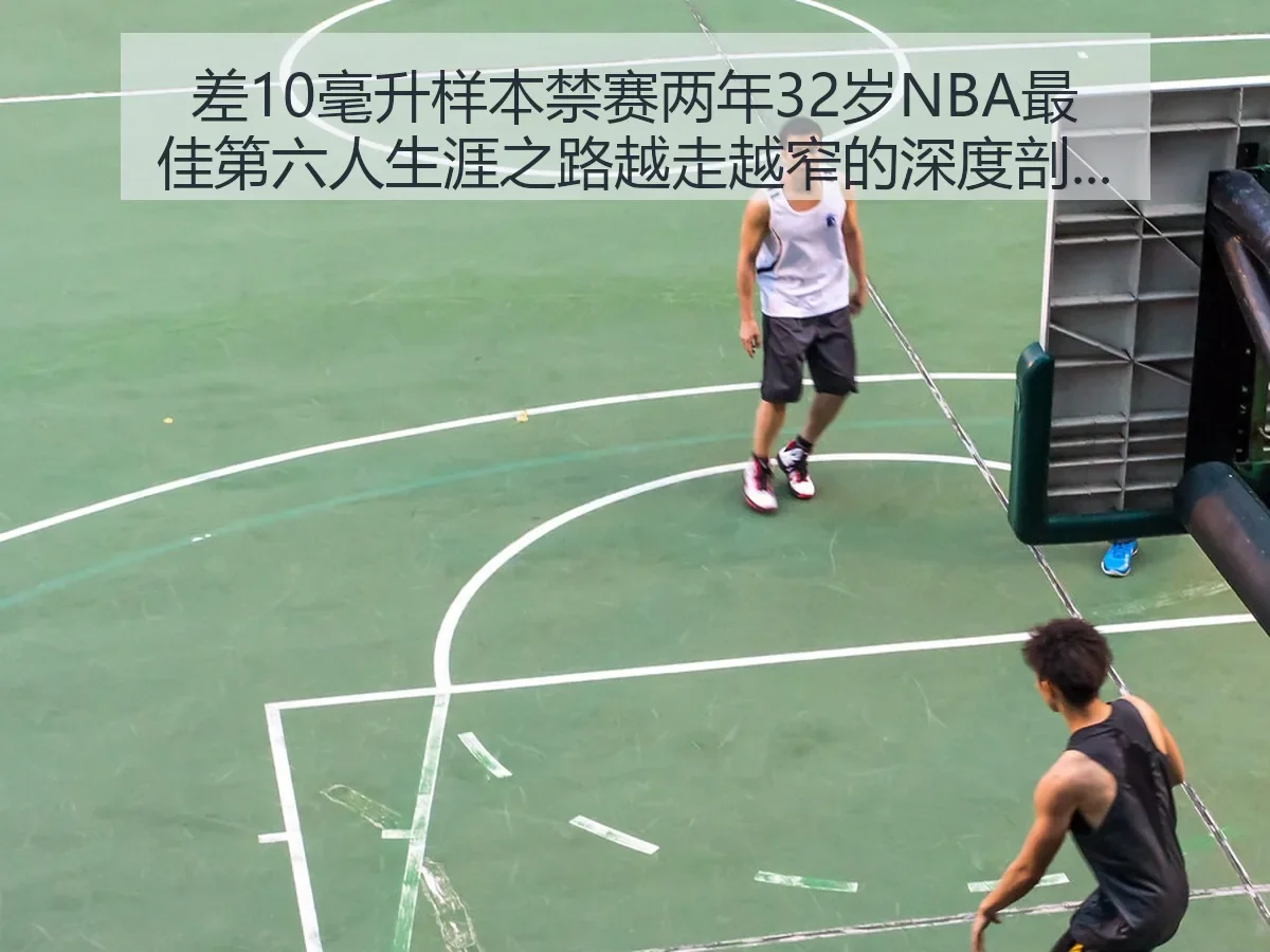 差10毫升样本禁赛两年32岁NBA最佳第六人生涯之路越走越窄的深度剖析