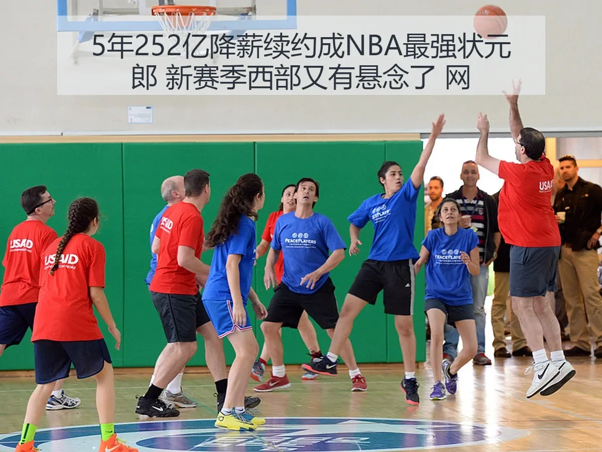 5年252亿降薪续约成NBA最强状元郎 新赛季西部又有悬念了 网